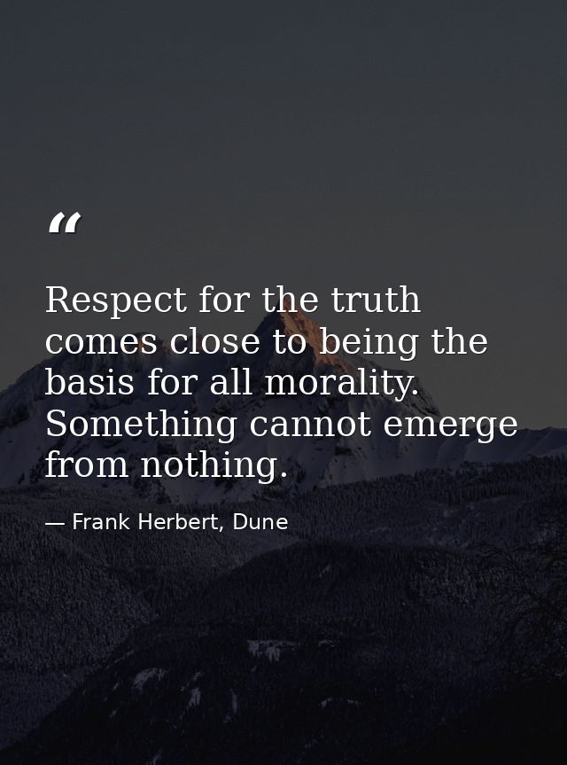 Respect for the truth comes close to being the basis for all morality. Something cannot emerge from nothing. — Frank Herbert, Dune