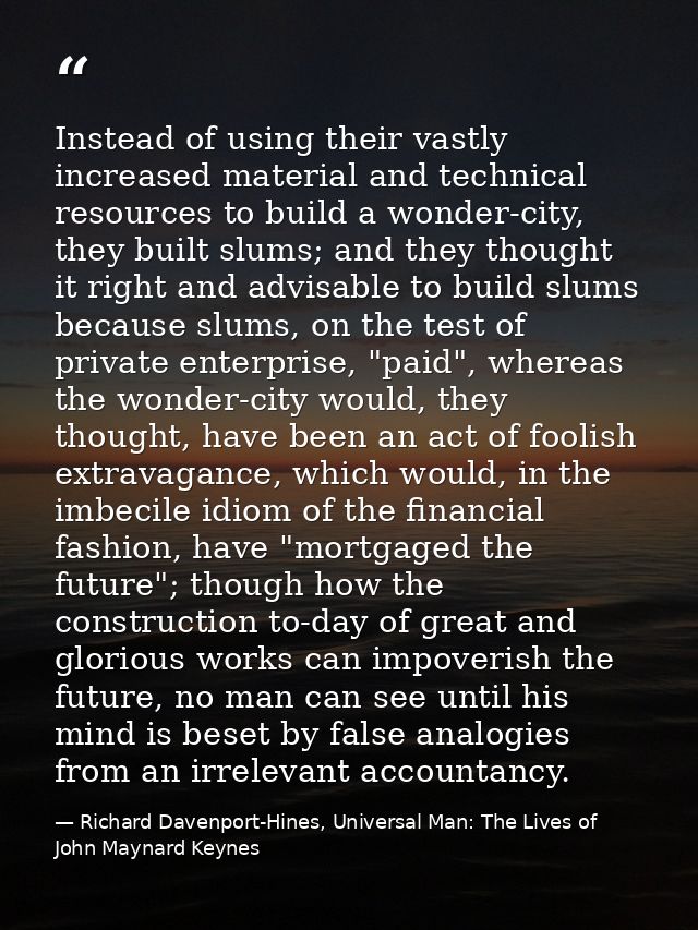 Instead of using their vastly increased material and technical resources to build a wonder-city, they built slums; and t — Richard Davenport-Hines, Universal Man: The Lives of John Maynard Keynes