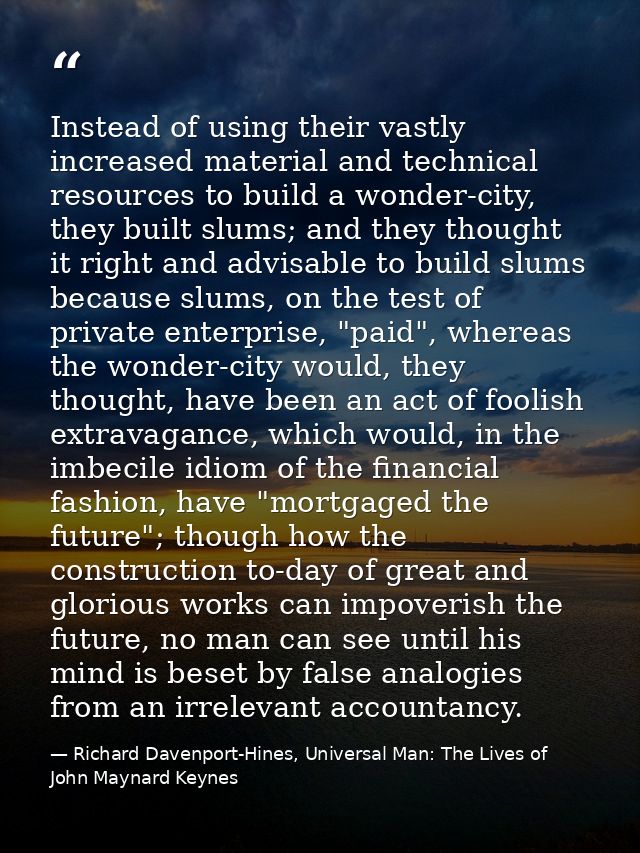 Instead of using their vastly increased material and technical resources to build a wonder-city, they built slums; and t — Richard Davenport-Hines, Universal Man: The Lives of John Maynard Keynes