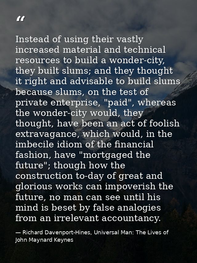 Instead of using their vastly increased material and technical resources to build a wonder-city, they built slums; and t — Richard Davenport-Hines, Universal Man: The Lives of John Maynard Keynes
