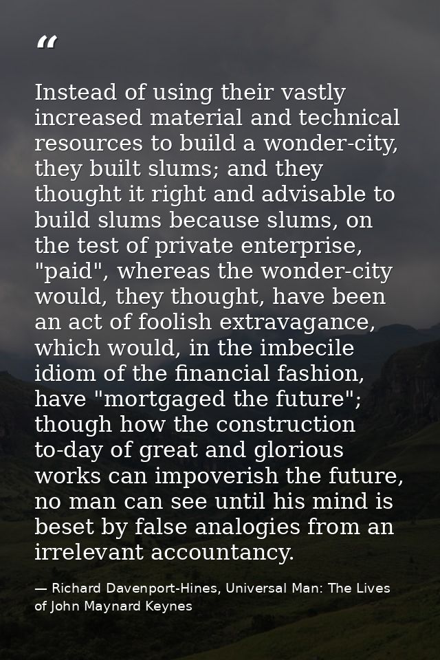 Instead of using their vastly increased material and technical resources to build a wonder-city, they built slums; and t — Richard Davenport-Hines, Universal Man: The Lives of John Maynard Keynes