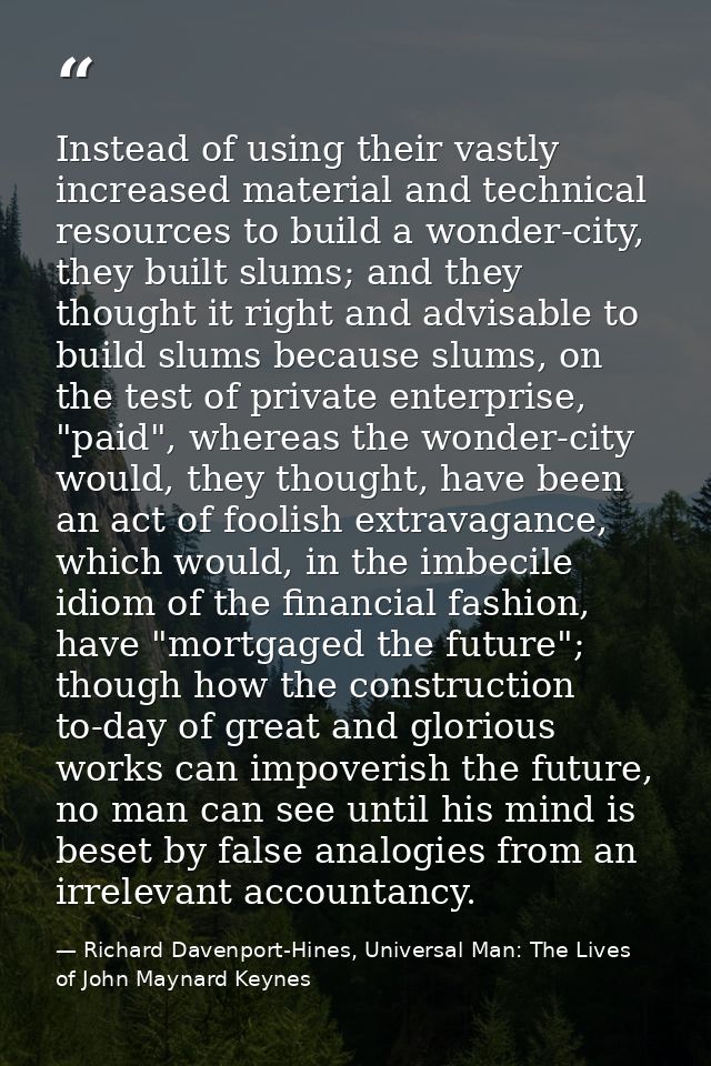 Instead of using their vastly increased material and technical resources to build a wonder-city, they built slums; and t — Richard Davenport-Hines, Universal Man: The Lives of John Maynard Keynes