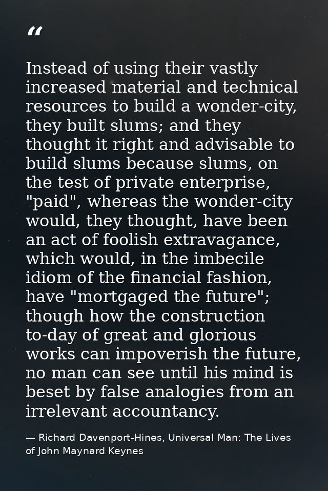 Instead of using their vastly increased material and technical resources to build a wonder-city, they built slums; and t — Richard Davenport-Hines, Universal Man: The Lives of John Maynard Keynes