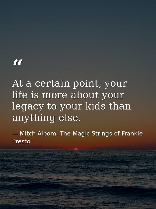 At a certain point, your life is more about your legacy to your kids than anything else. — Mitch Albom, The Magic Strings of Frankie Presto