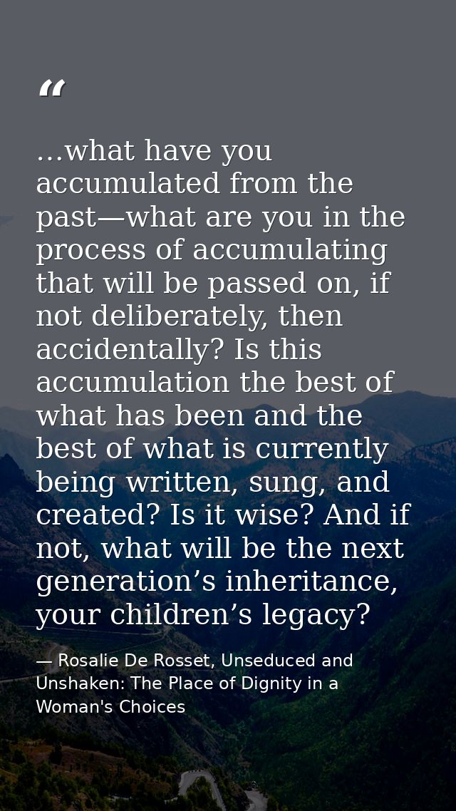 …what have you accumulated from the past—what are you in the process of accumulating that will be passed on, if not deli — Rosalie De Rosset, Unseduced and Unshaken: The Place of Dignity in a Woman's Choices