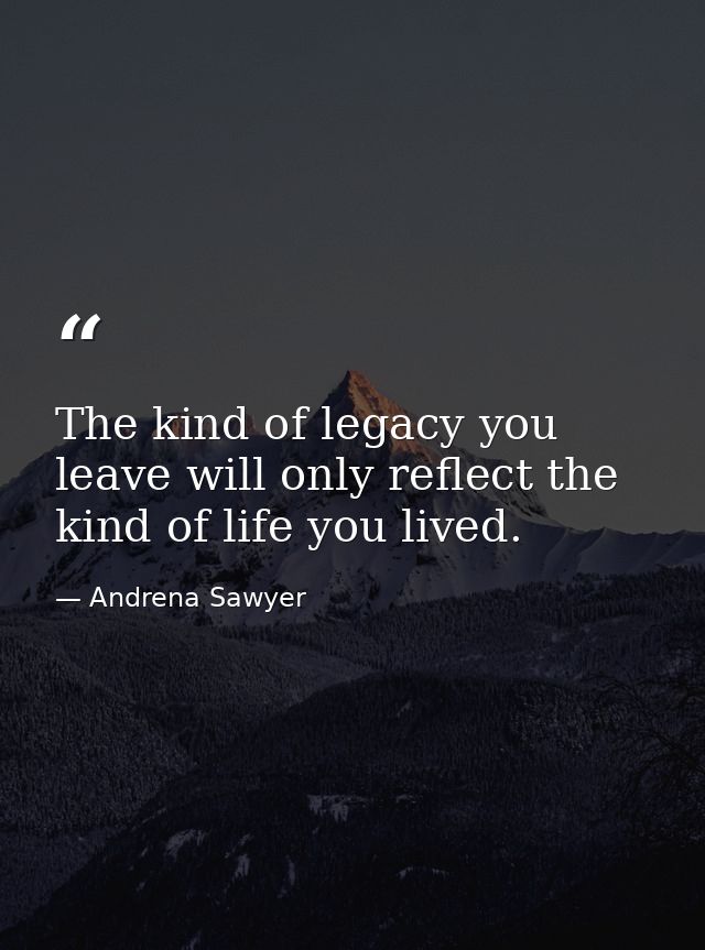The kind of legacy you leave will only reflect the kind of life you lived. — Andrena Sawyer