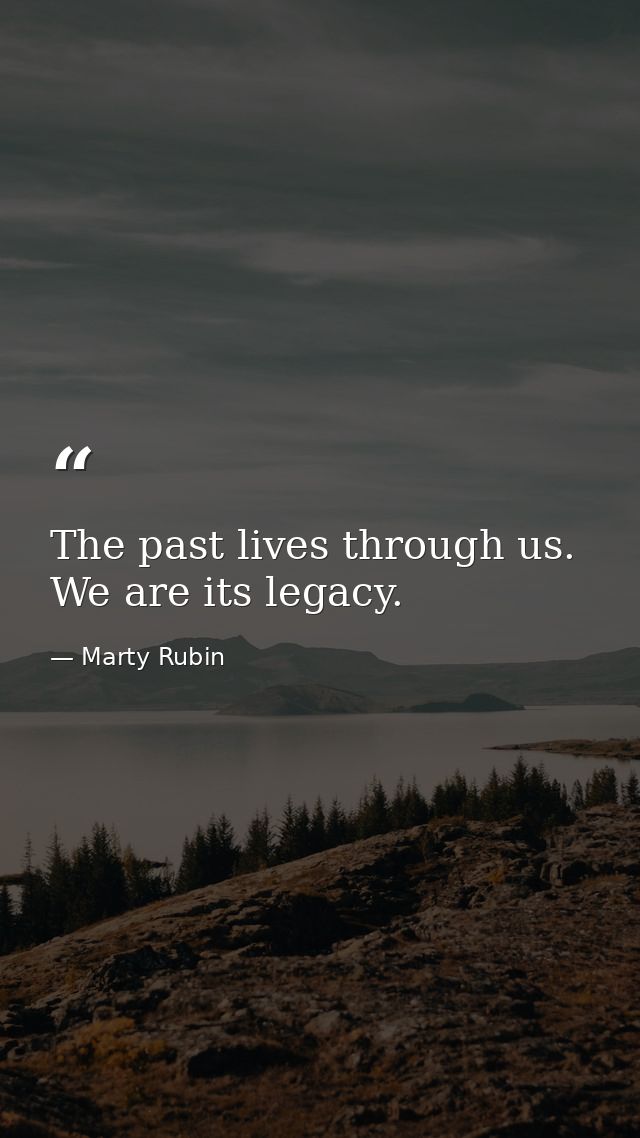 The past lives through us. We are its legacy. — Marty Rubin