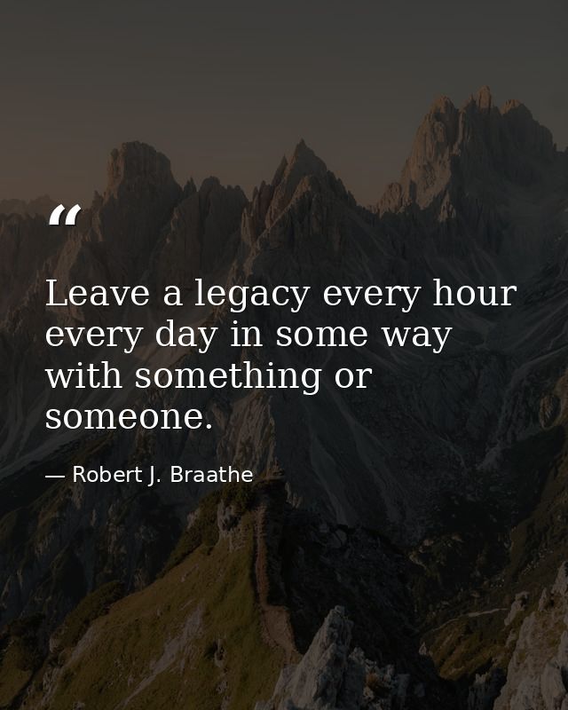Leave a legacy every hour every day in some way with something or someone. — Robert J. Braathe
