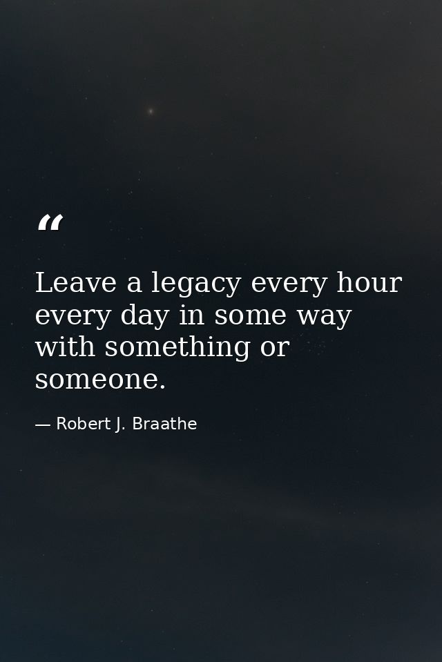 Leave a legacy every hour every day in some way with something or someone. — Robert J. Braathe