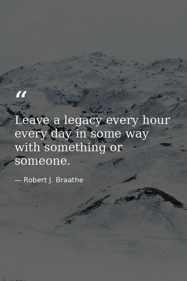 Leave a legacy every hour every day in some way with something or someone. — Robert J. Braathe