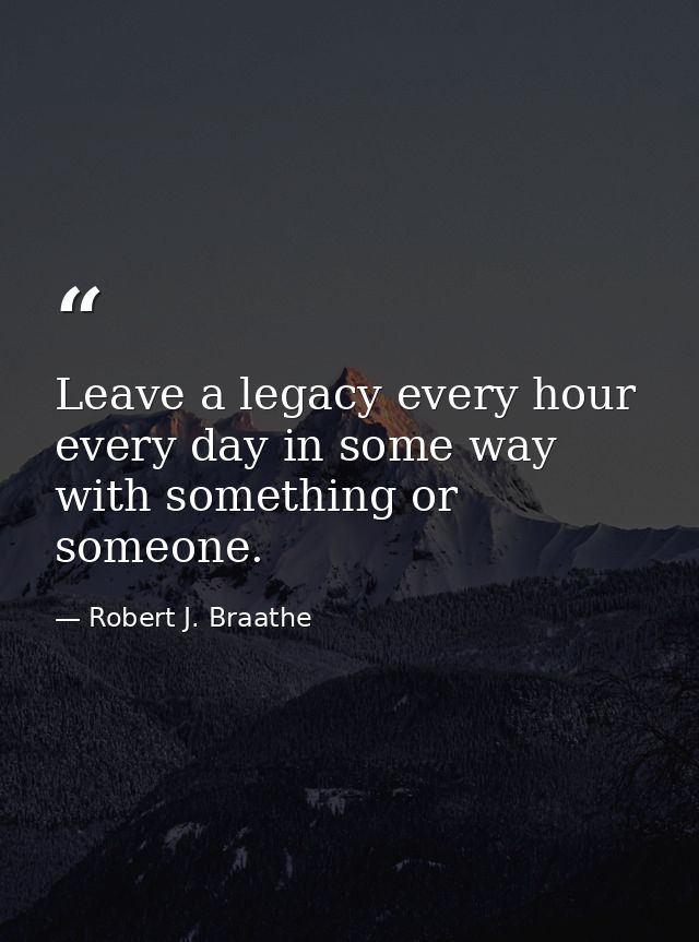 Leave a legacy every hour every day in some way with something or someone. — Robert J. Braathe