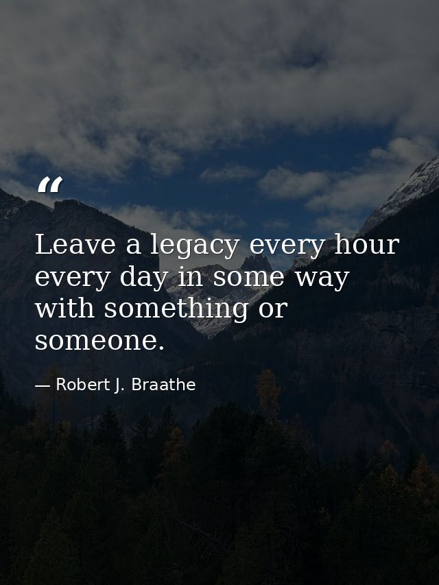 Leave a legacy every hour every day in some way with something or someone. — Robert J. Braathe