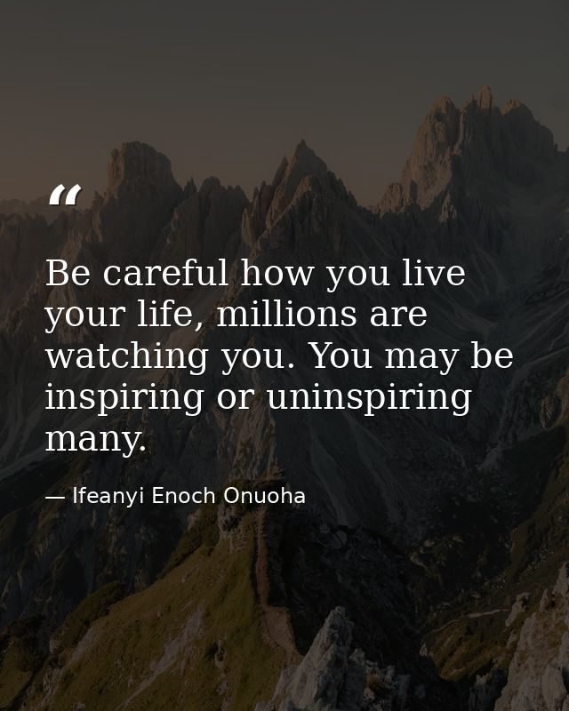 Be careful how you live your life, millions are watching you. You may be inspiring or uninspiring many. — Ifeanyi Enoch Onuoha
