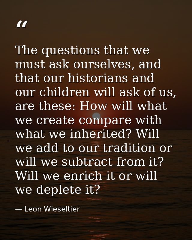 The questions that we must ask ourselves, and that our historians and our children will ask of us, are these: How will w — Leon Wieseltier