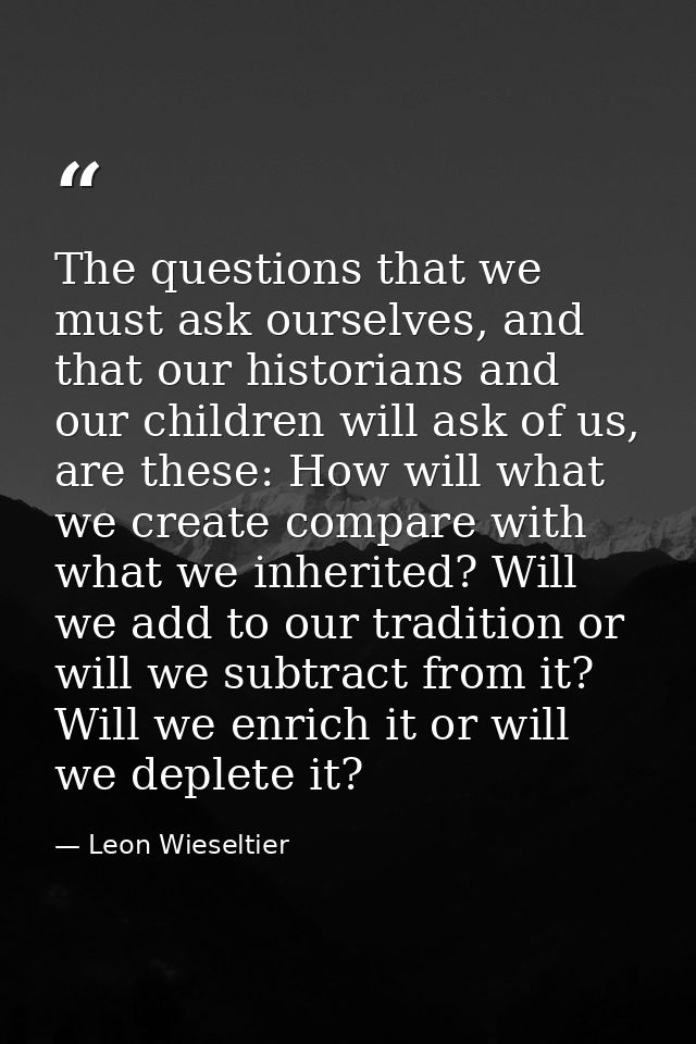 The questions that we must ask ourselves, and that our historians and our children will ask of us, are these: How will w — Leon Wieseltier