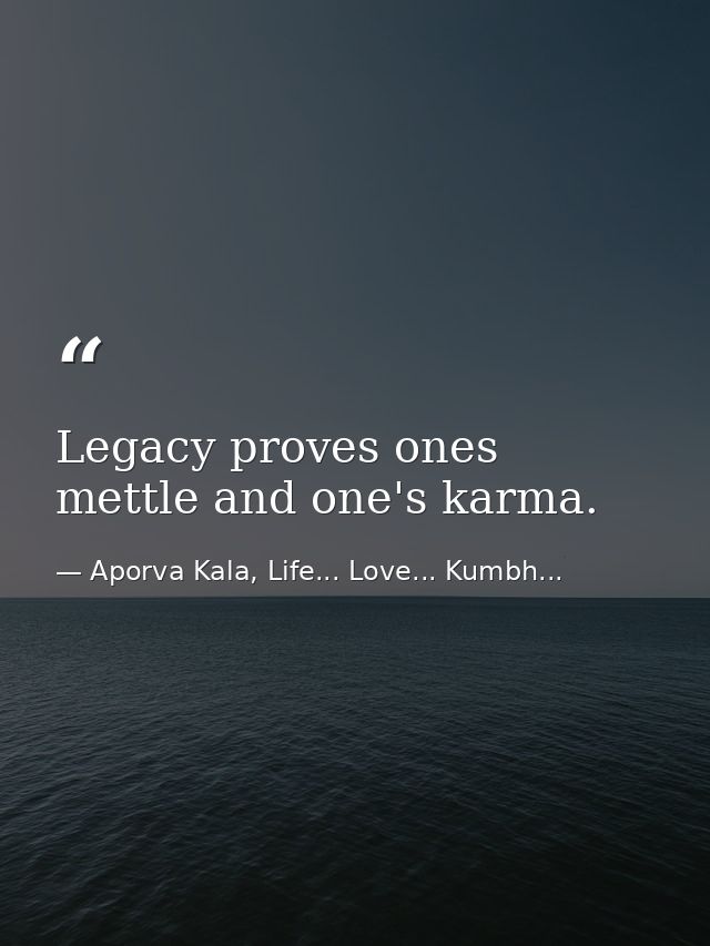Legacy proves ones mettle and one's karma. — Aporva Kala, Life... Love... Kumbh...