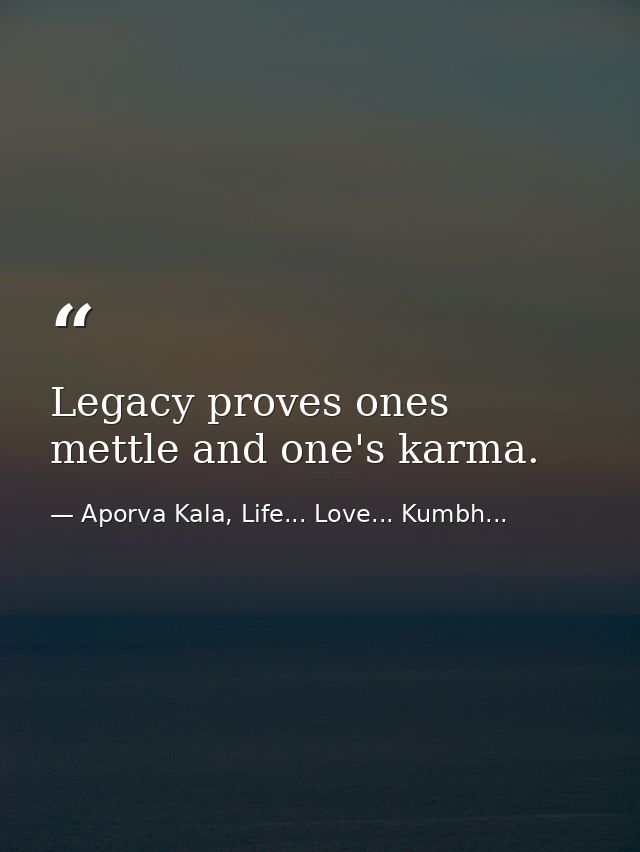 Legacy proves ones mettle and one's karma. — Aporva Kala, Life... Love... Kumbh...