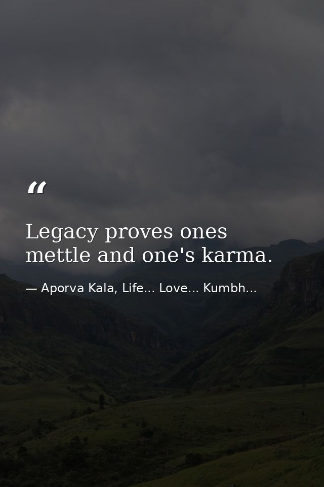 Legacy proves ones mettle and one's karma. — Aporva Kala, Life... Love... Kumbh...