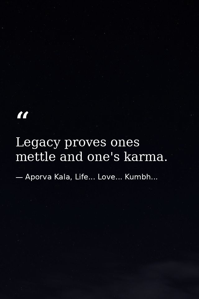 Legacy proves ones mettle and one's karma. — Aporva Kala, Life... Love... Kumbh...
