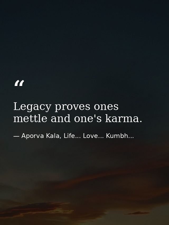 Legacy proves ones mettle and one's karma. — Aporva Kala, Life... Love... Kumbh...