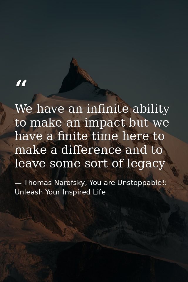 We have an infinite ability to make an impact but we have a finite time here to make a difference and to leave some sort — Thomas Narofsky, You are Unstoppable!: Unleash Your Inspired Life