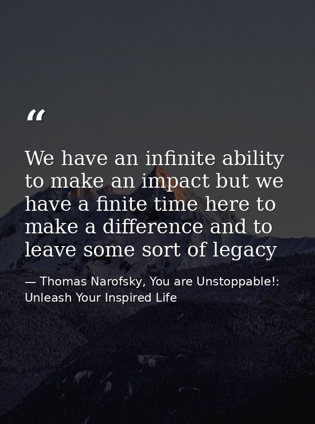 We have an infinite ability to make an impact but we have a finite time here to make a difference and to leave some sort — Thomas Narofsky, You are Unstoppable!: Unleash Your Inspired Life