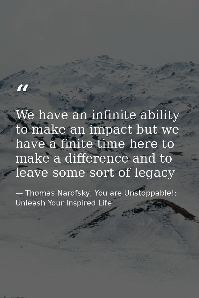 We have an infinite ability to make an impact but we have a finite time here to make a difference and to leave some sort — Thomas Narofsky, You are Unstoppable!: Unleash Your Inspired Life
