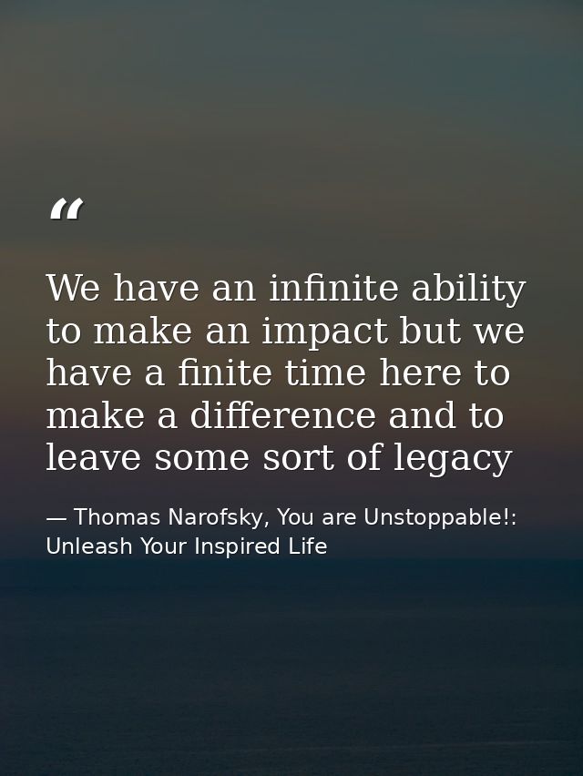 We have an infinite ability to make an impact but we have a finite time here to make a difference and to leave some sort — Thomas Narofsky, You are Unstoppable!: Unleash Your Inspired Life