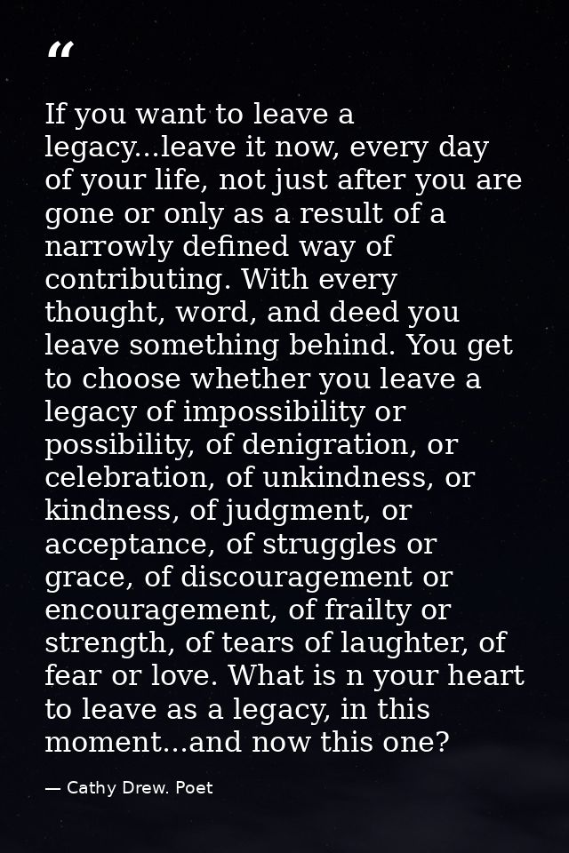 If you want to leave a legacy...leave it now, every day of your life, not just after you are gone or only as a result of — Cathy Drew. Poet