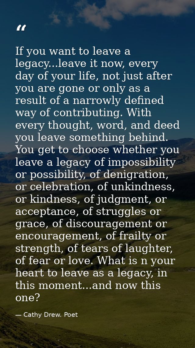 If you want to leave a legacy...leave it now, every day of your life, not just after you are gone or only as a result of — Cathy Drew. Poet