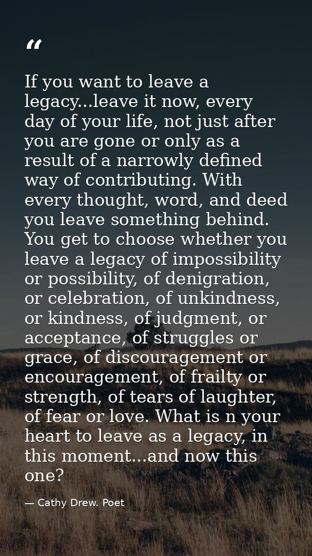 If you want to leave a legacy...leave it now, every day of your life, not just after you are gone or only as a result of — Cathy Drew. Poet