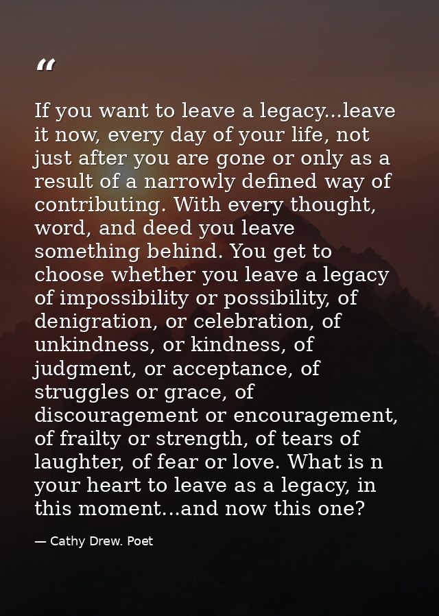 If you want to leave a legacy...leave it now, every day of your life, not just after you are gone or only as a result of — Cathy Drew. Poet