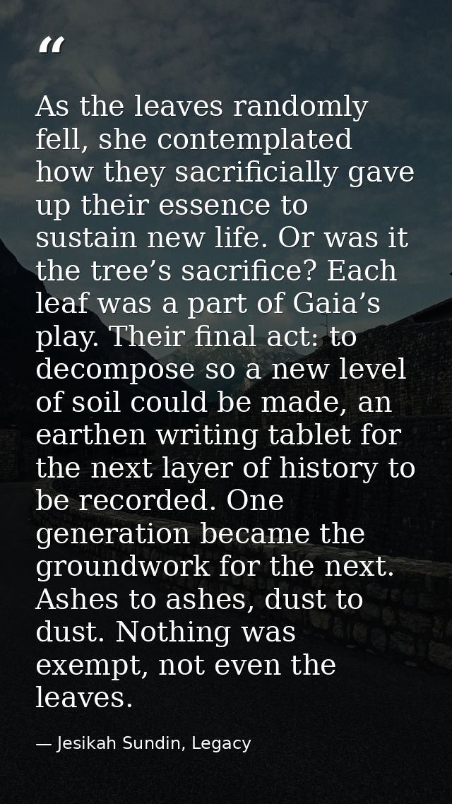 As the leaves randomly fell, she contemplated how they sacrificially gave up their essence to sustain new life. Or was i — Jesikah Sundin, Legacy