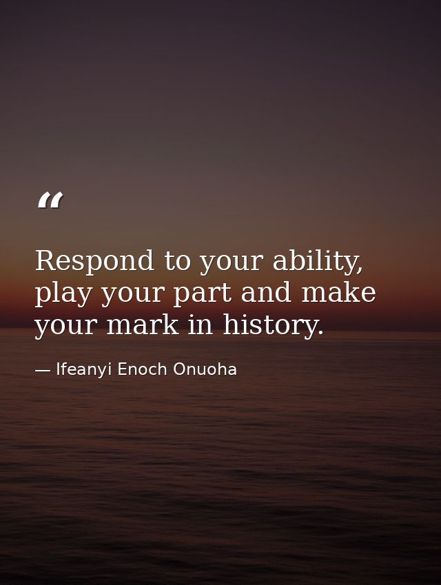 Respond to your ability, play your part and make your mark in history. — Ifeanyi Enoch Onuoha