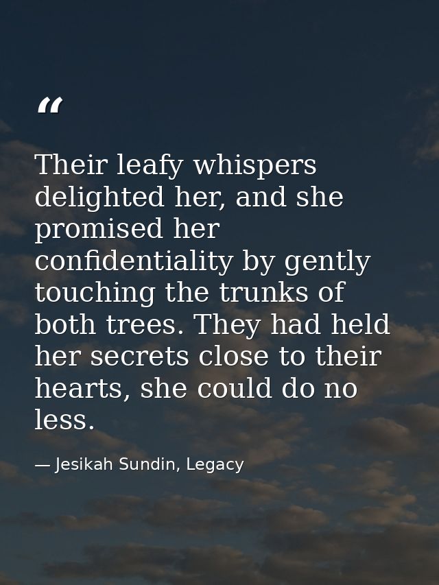 Their leafy whispers delighted her, and she promised her confidentiality by gently touching the trunks of both trees. Th — Jesikah Sundin, Legacy