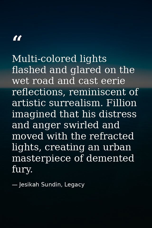 Multi-colored lights flashed and glared on the wet road and cast eerie reflections, reminiscent of artistic surrealism.  — Jesikah Sundin, Legacy