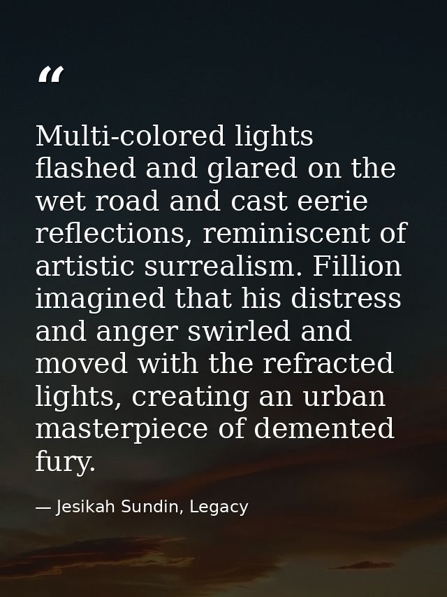 Multi-colored lights flashed and glared on the wet road and cast eerie reflections, reminiscent of artistic surrealism.  — Jesikah Sundin, Legacy