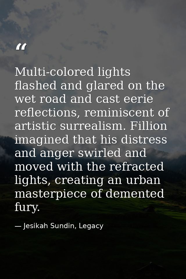 Multi-colored lights flashed and glared on the wet road and cast eerie reflections, reminiscent of artistic surrealism.  — Jesikah Sundin, Legacy