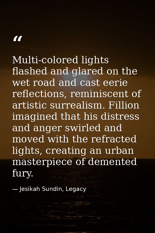 Multi-colored lights flashed and glared on the wet road and cast eerie reflections, reminiscent of artistic surrealism.  — Jesikah Sundin, Legacy