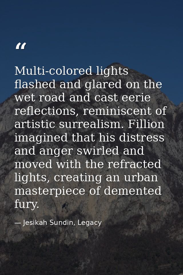 Multi-colored lights flashed and glared on the wet road and cast eerie reflections, reminiscent of artistic surrealism.  — Jesikah Sundin, Legacy