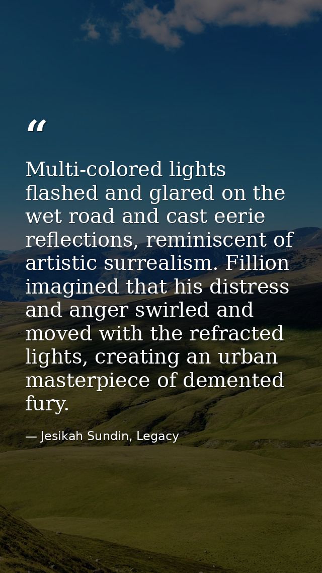 Multi-colored lights flashed and glared on the wet road and cast eerie reflections, reminiscent of artistic surrealism.  — Jesikah Sundin, Legacy