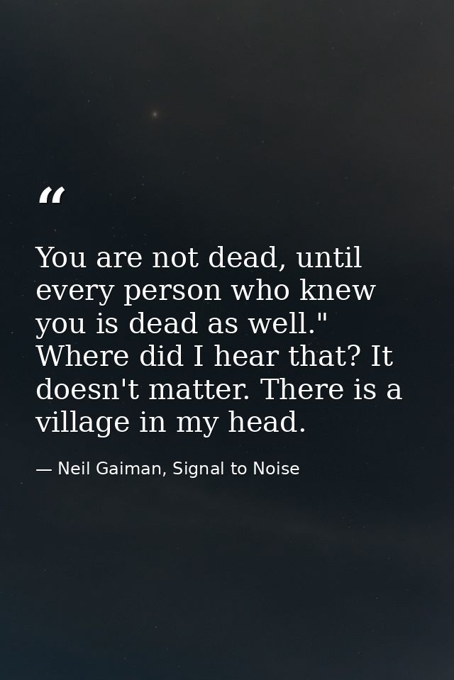 You are not dead, until every person who knew you is dead as well." Where did I hear that? It doesn't matter. There is a — Neil Gaiman, Signal to Noise