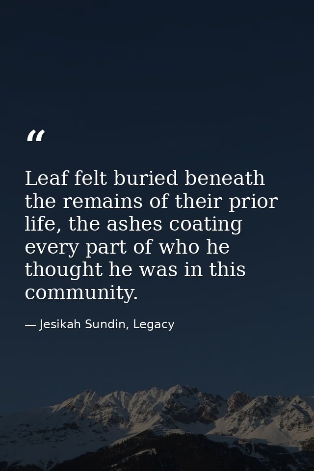 Leaf felt buried beneath the remains of their prior life, the ashes coating every part of who he thought he was in this  — Jesikah Sundin, Legacy