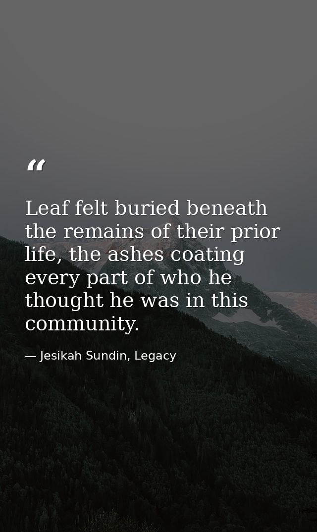 Leaf felt buried beneath the remains of their prior life, the ashes coating every part of who he thought he was in this  — Jesikah Sundin, Legacy