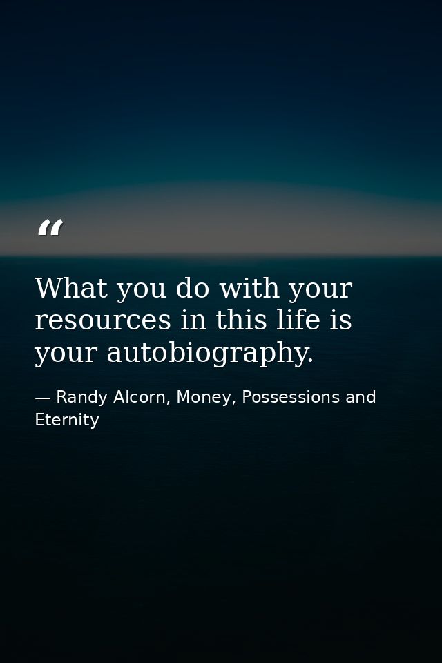 What you do with your resources in this life is your autobiography. — Randy Alcorn, Money, Possessions and Eternity
