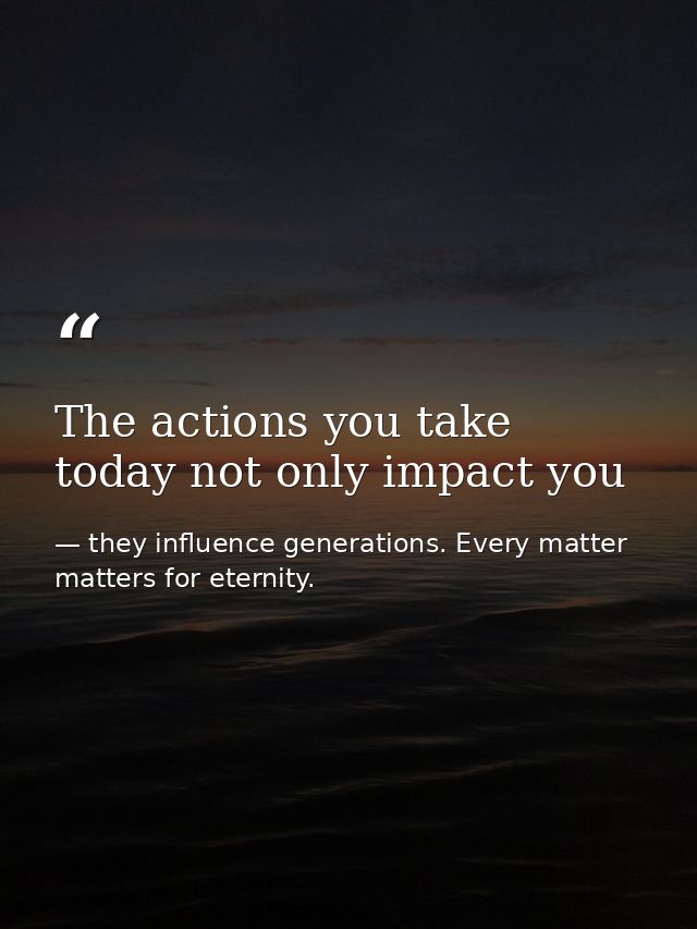 The actions you take today not only impact you — they influence generations. Every matter matters for eternity.