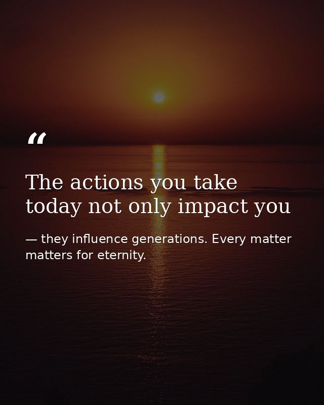 The actions you take today not only impact you — they influence generations. Every matter matters for eternity.