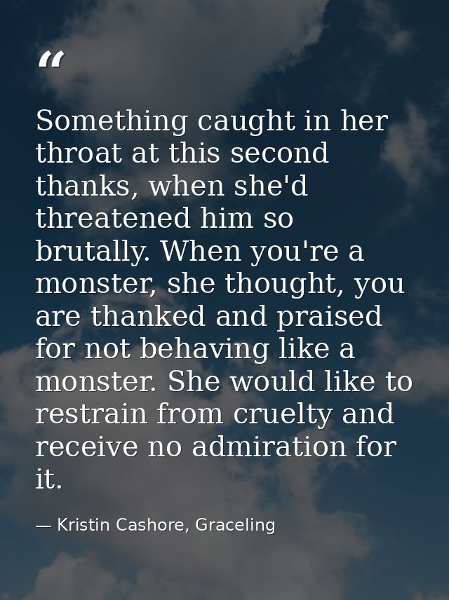 Something caught in her throat at this second thanks, when she'd threatened him so brutally. When you're a monster, she  — Kristin Cashore, Graceling