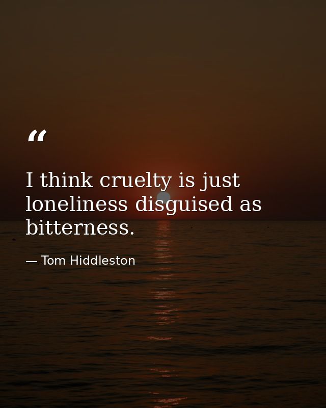 I think cruelty is just loneliness disguised as bitterness. — Tom Hiddleston