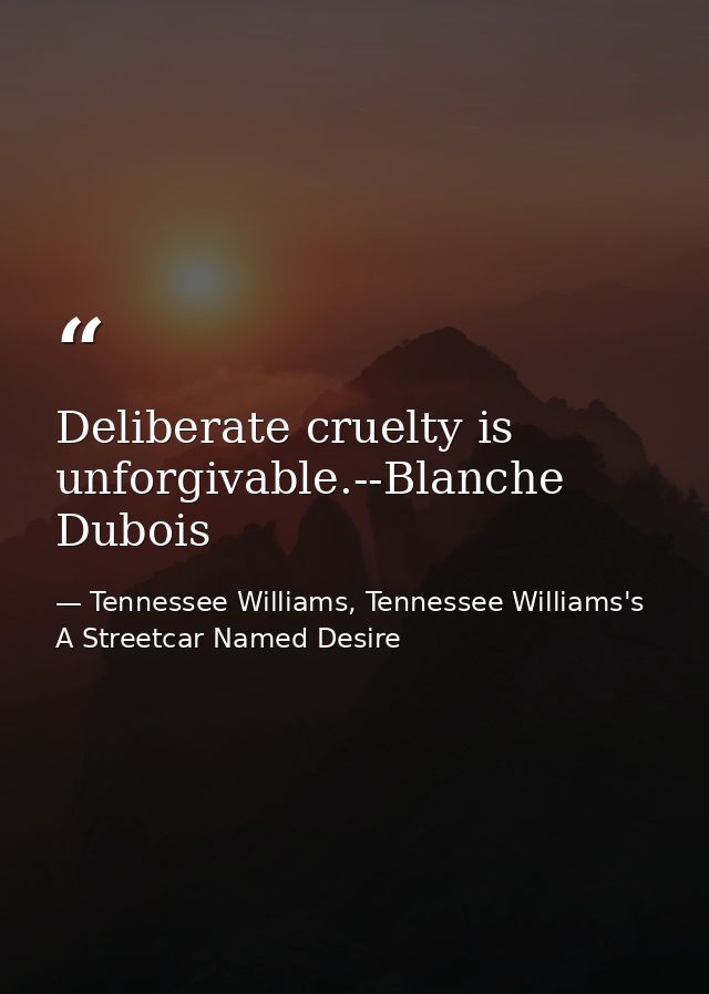 Deliberate cruelty is unforgivable.--Blanche Dubois — Tennessee Williams, Tennessee Williams's A Streetcar Named Desire